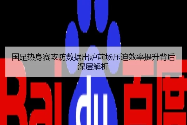 国足热身赛攻防数据出炉前场压迫效率提升背后深层解析