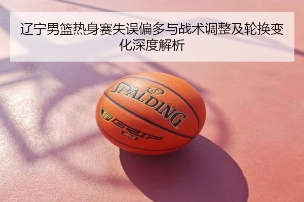 辽宁男篮热身赛失误偏多与战术调整及轮换变化深度解析