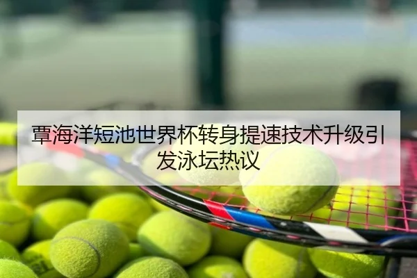 覃海洋短池世界杯转身提速技术升级引发泳坛热议